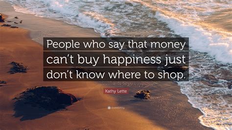 Kathy Lette Quote People Who Say That Money Cant Buy Happiness Just
