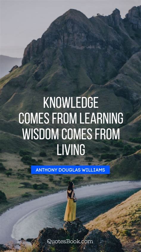 Knowledge Comes From Learning Wisdom Comes From Living Quote By