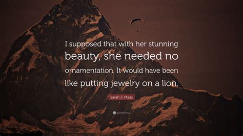 Sarah J Maas Quote I Supposed That With Her Stunning Beauty She Needed No Ornamentation It