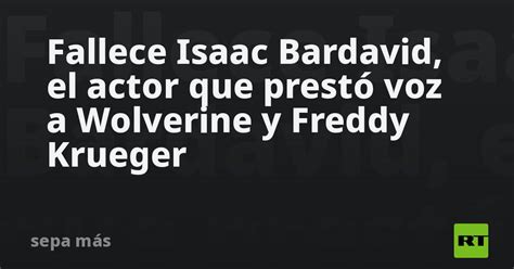 Fallece Isaac Bardavid El Actor Que Prestó Voz A Wolverine Y Freddy