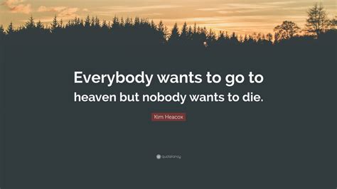 Check spelling or type a new query. Kim Heacox Quote: "Everybody wants to go to heaven but nobody wants to die." (2 wallpapers ...