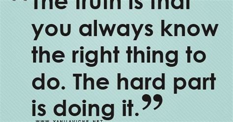 The Truth Is That You Always Know The Right Thing To Do The Hard Part