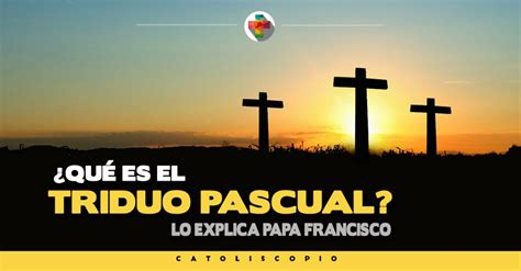 ¿qué Es El Triduo Pascuallo Explica Papa Francisco