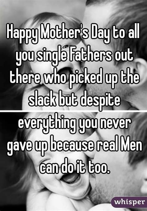 happy mother s day to all you single fathers out there who picked up the slack but despite