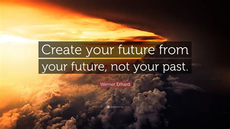 Werner Erhard Quote “create Your Future From Your Future Not Your Past”