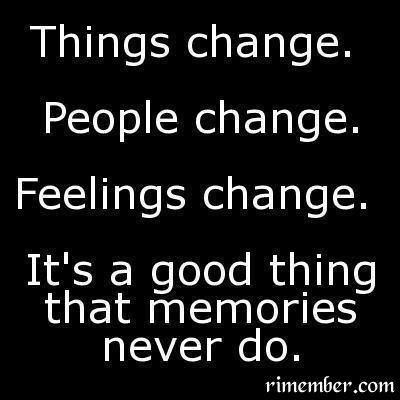 Rimember: Things change, People change. Feelings change. It's a good thing that memories never do.