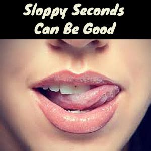 Sloppy Seconds Can Be Good Sloppy Seconds Good Things Best