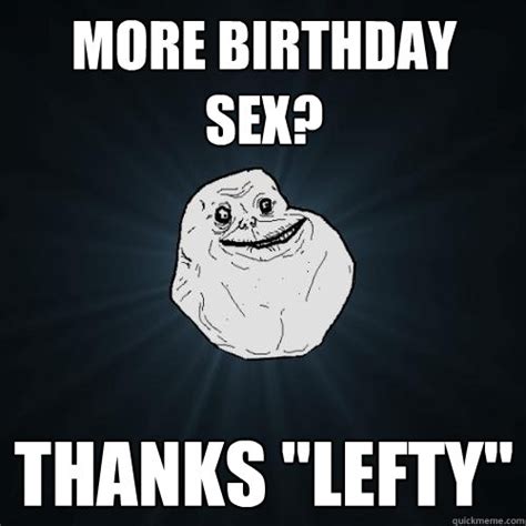 More Birthday Sex Thanks Lefty Forever Alone Quickmeme
