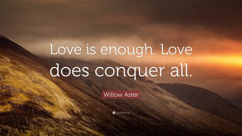 Willow Aster Quote Love Is Enough Love Does Conquer All