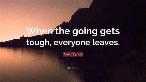 David Lynch Quote When The Going Gets Tough Everyone Leaves