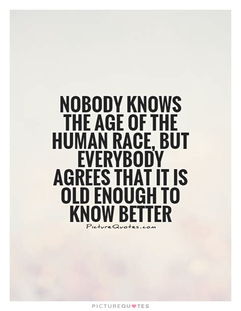 I definitely agree and i always wonder why we. Nobody knows the age of the human race, but everybody agrees... | Picture Quotes