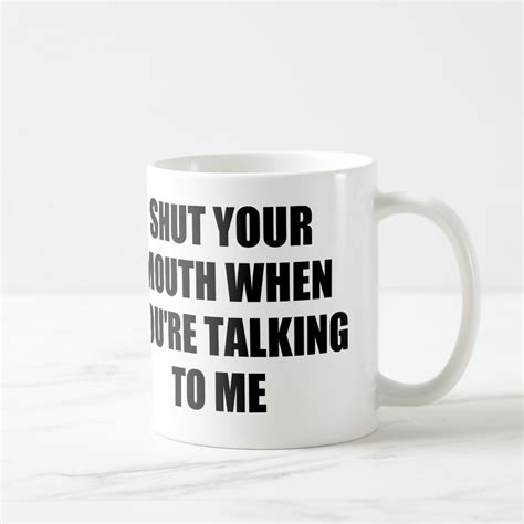 Shut Your Mouth When You Re Talking To Me Coffee Mug Zazzle