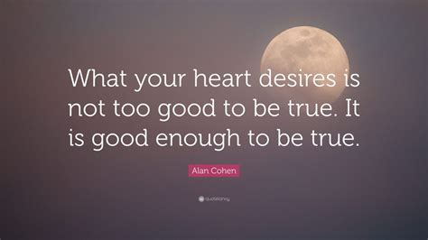 Alan Cohen Quote What Your Heart Desires Is Not Too Good To Be True