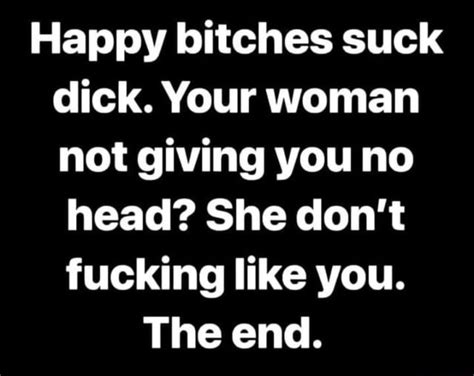 Happy Bitches Suck Dick Your Woman Not Giving You No Head She Don T
