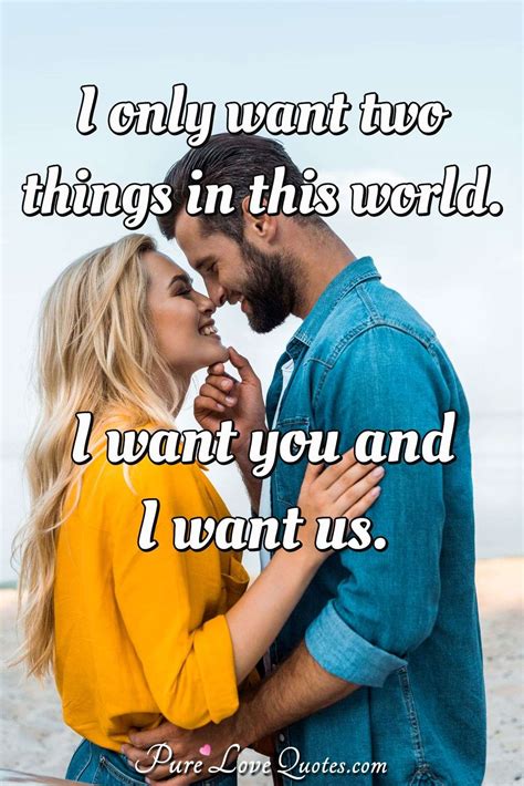 I Only Want Two Things In This World I Want You And I Want Us