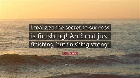 Eric Thomas Quote “i Realized The Secret To Success Is Finishing And