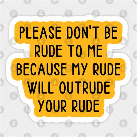 Please Dont Be Rude To Me Because My Rude Will Outrude Your Rude Please Dont Be Rude To Me