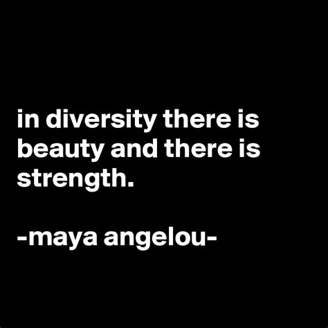 In Diversity There Is Beauty And There Is Strength Maya Angelou