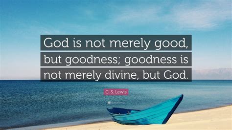 C S Lewis Quote God Is Not Merely Good But Goodness Goodness Is