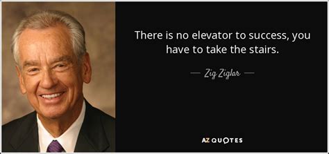 It usually takes time and often with failures first. Zig Ziglar quote: There is no elevator to success, you have to take...