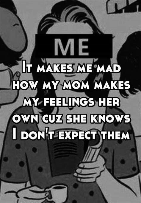 it makes me mad how my mom makes my feelings her own cuz she knows i don t expect them