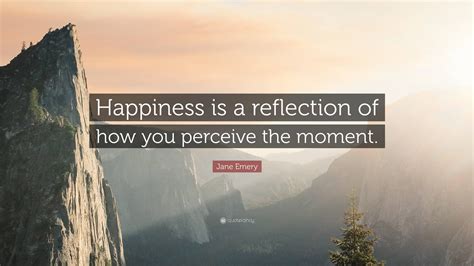 Jane Emery Quote “happiness Is A Reflection Of How You Perceive The