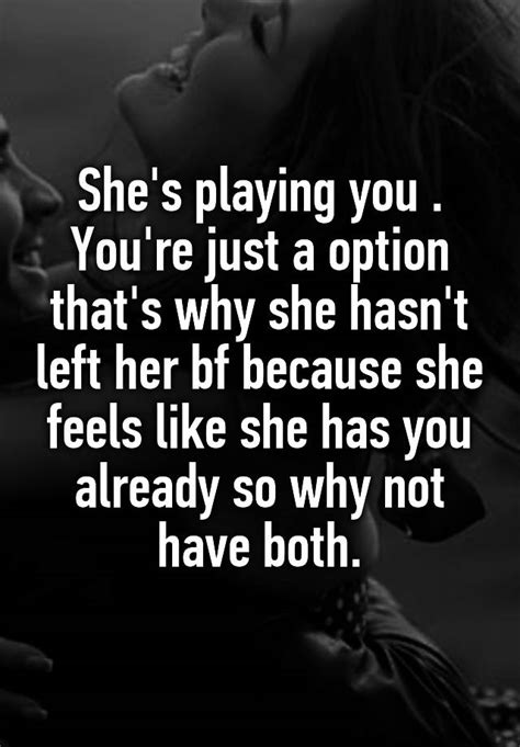 Shes Playing You Youre Just A Option Thats Why She Hasnt Left Her Bf Because She Feels
