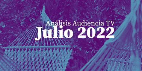 Análisis Audiencia Tv Julio 2022 Barlovento Comunicación