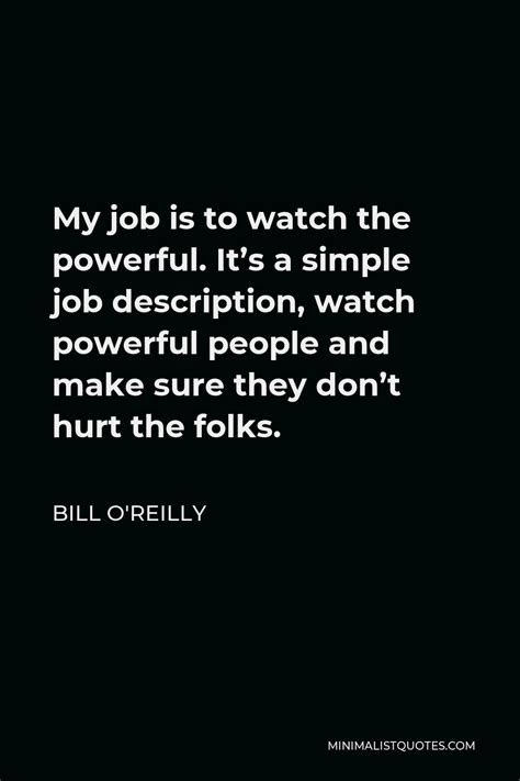 Bill Oreilly Quote My Job Is To Watch The Powerful Its A Simple Job
