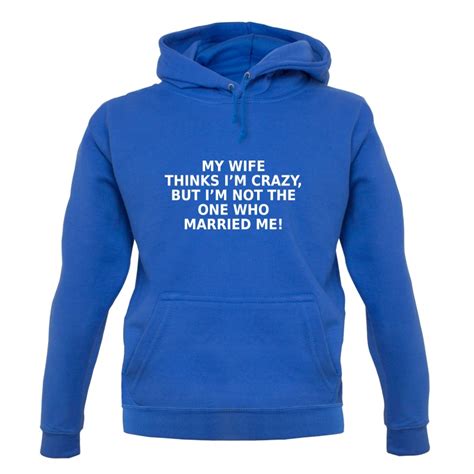 My Wife Thinks Im Crazy Hoodie By Chargrilled