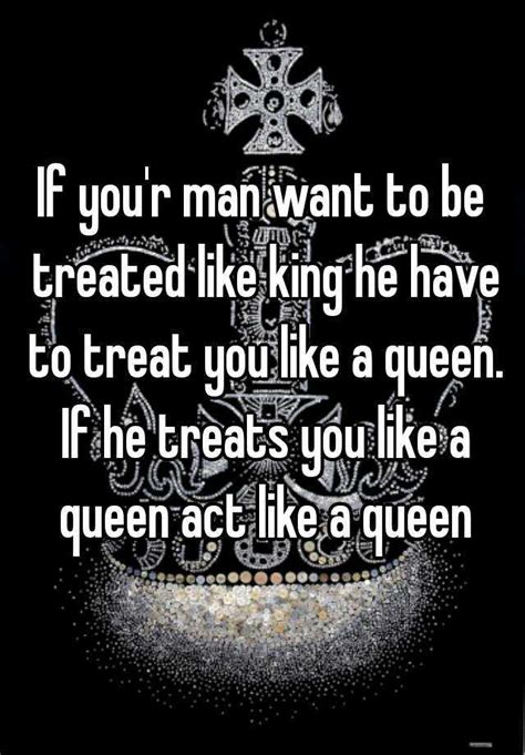 If Your Man Want To Be Treated Like King He Have To Treat You Like A Queen If He Treats You