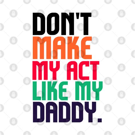 don t make me act like my daddy t shirt dont make me act like my daddy mug teepublic