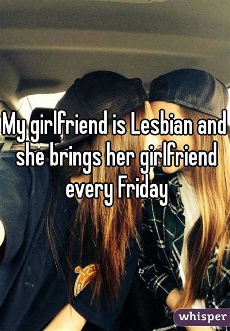 my girlfriend is lesbian and she brings her girlfriend every friday