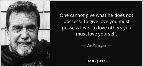 Leo Buscaglia Quote One Cannot Give What He Does Not Possess To Give