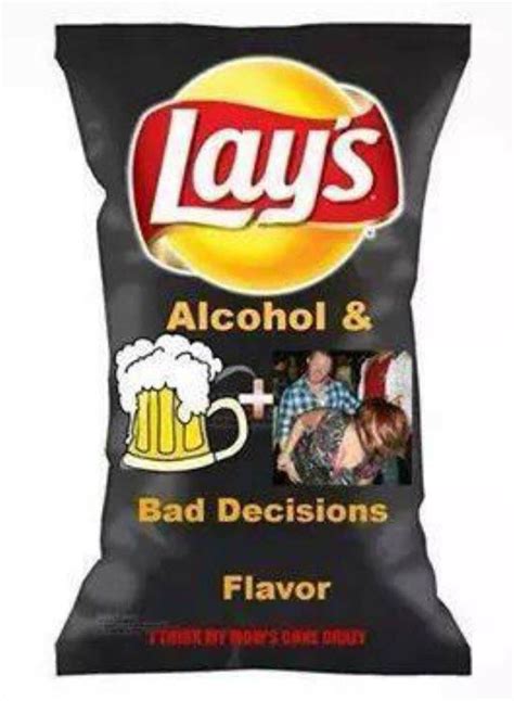 Alcohol And Bad Decisions Chips Isnt That The Truthso Embarrassing