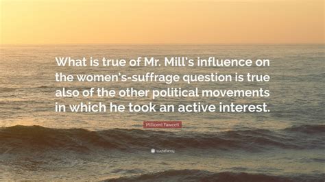 Millicent Fawcett Quote What Is True Of Mr Mills Influence On The