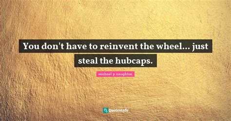 You Dont Have To Reinvent The Wheel Just Steal The Hubcaps