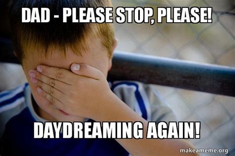 Dad Please Stop Please Daydreaming Again Confession Kid Make A Meme