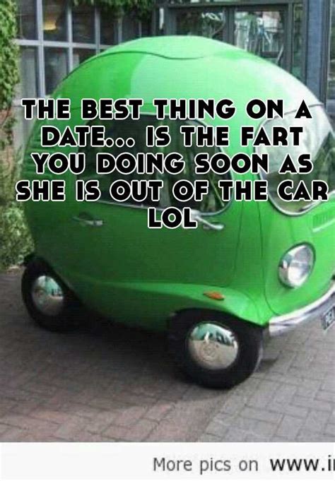 The Best Thing On A Date Is The Fart You Doing Soon As She Is Out Of The Car Lol