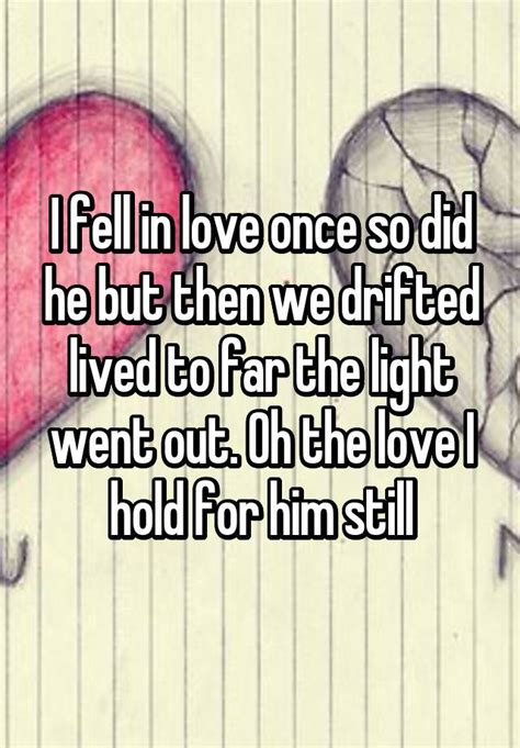 I Fell In Love Once So Did He But Then We Drifted Lived To Far The Light Went Out Oh The Love I