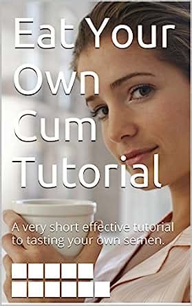 Eat Your Own Cum Tutorial A Very Short Effective Tutorial To Tasting Your Own Semen Kindle
