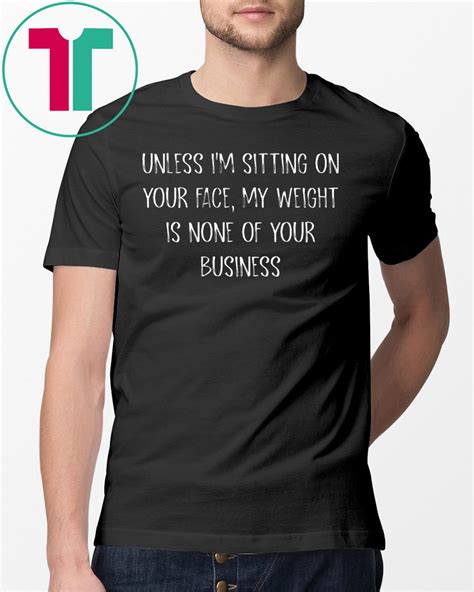 Unless Im Sitting Your Face My Weight Is None Of Your Business T Shirt Shirtsmango Office