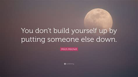 Never forget yourself in the wind of success!! Mitch Mitchell Quote: "You don't build yourself up by putting someone else down."