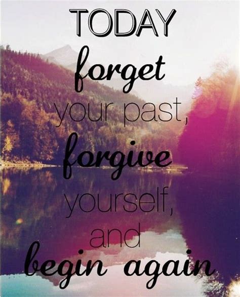 Today Forget Your Past Forgive Yourself And Begin Again Via An