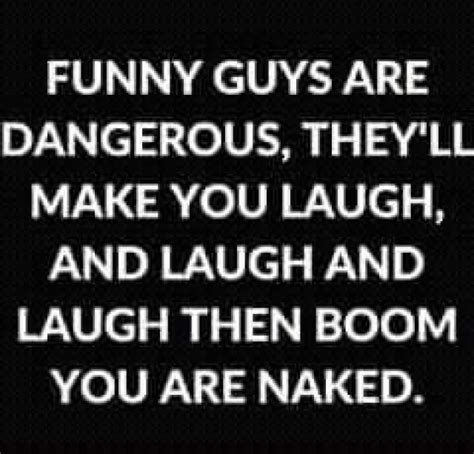 FUNNY GUYS ARE DANGEROUS THEYLL MAKE YOU LAUGH AND LAUGH AND LAUGH THEN BOOM YOU ARE NAKED En