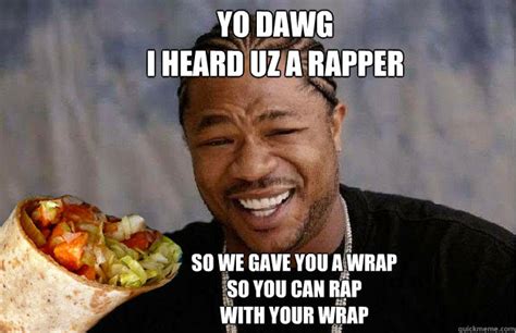Yo Dawg I Heard Uz A Rapper So We Gave You A Wrap So You Can Rap With