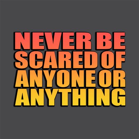Never Be Scared Of Anyone Or Anything Never Be Scared Of Anyone Or