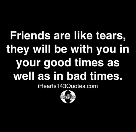Friends Are Like Tears They Will Be With You In Your Good Times As