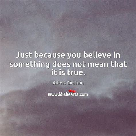 Just Because You Believe In Something Does Not Mean That It Is True