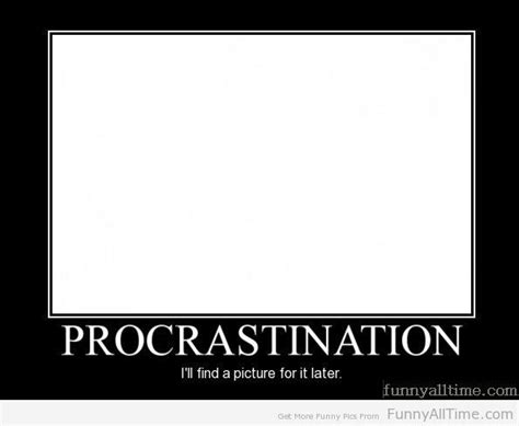 Never put off until tomorrow what you can do the day after tomorrow. PROCRASTINATION I WILL FIND A PICTURE FOR IT LATER | Funny All The Time